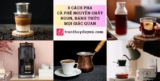 8 cách pha cà phê nguyên chất ngon, đánh thức mọi giác quan
